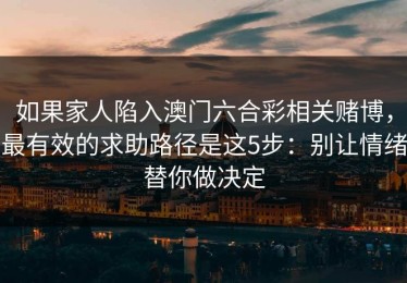 如果家人陷入澳门六合彩相关赌博，最有效的求助路径是这5步：别让情绪替你做决定
