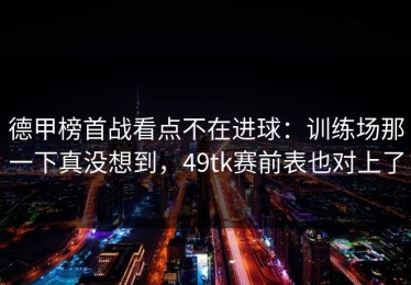德甲榜首战看点不在进球：训练场那一下真没想到，49tk赛前表也对上了
