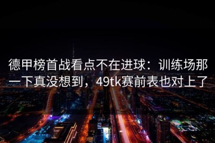 德甲榜首战看点不在进球：训练场那一下真没想到，49tk赛前表也对上了