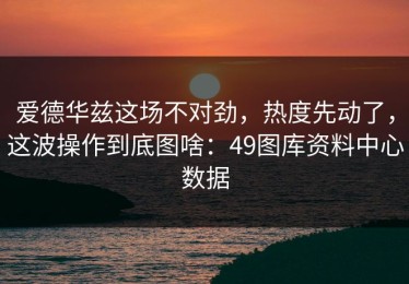 爱德华兹这场不对劲，热度先动了，这波操作到底图啥：49图库资料中心数据