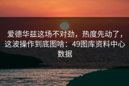 爱德华兹这场不对劲，热度先动了，这波操作到底图啥：49图库资料中心数据