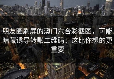 朋友圈刷屏的澳门六合彩截图，可能暗藏诱导转账二维码：这比你想的更重要