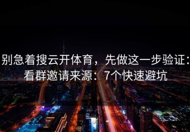 别急着搜云开体育，先做这一步验证：看群邀请来源：7个快速避坑