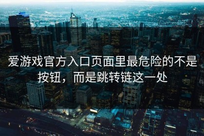 爱游戏官方入口页面里最危险的不是按钮，而是跳转链这一处