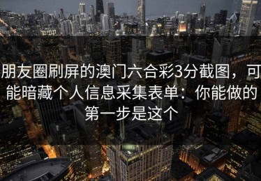 朋友圈刷屏的澳门六合彩3分截图，可能暗藏个人信息采集表单：你能做的第一步是这个