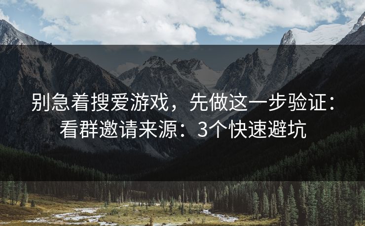 别急着搜爱游戏，先做这一步验证：看群邀请来源：3个快速避坑