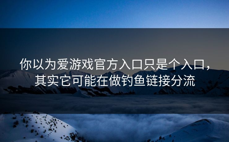 你以为爱游戏官方入口只是个入口,其实它可能在做钓鱼链接分流 你以为爱游戏官方入口只是个入口,其实它可能在做钓鱼链接分流