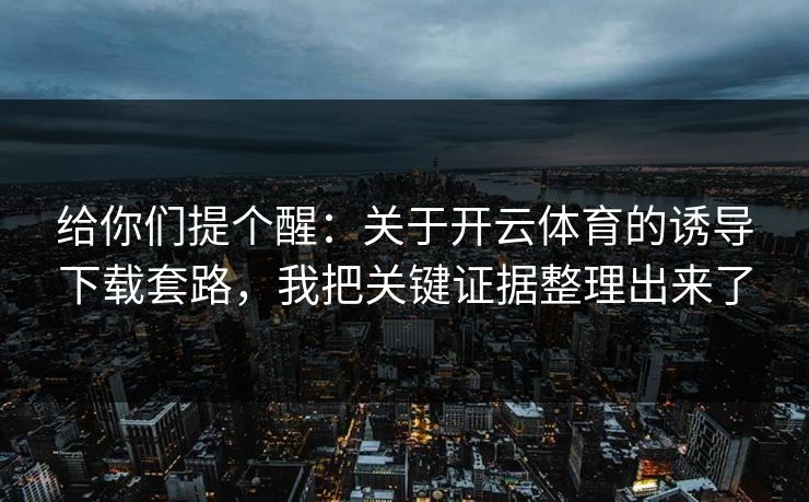 给你们提个醒:关于开云体育的诱导下载套路,我把关键证据整理出来了 给你们提个醒:关于开云体育的诱导下载套路,我把关键证据整理出来了