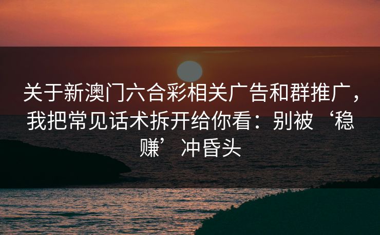 关于新澳门六合彩相关广告和群推广，我把常见话术拆开给你看：别被‘稳赚’冲昏头