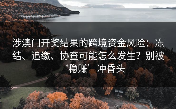 涉澳门开奖结果的跨境资金风险:冻结、追缴、协查可能怎么发生?别被‘稳赚’冲昏头 涉澳门开奖结果的跨境资金风险:冻结、追缴、协查可能怎么发生?别被‘稳赚’冲昏头