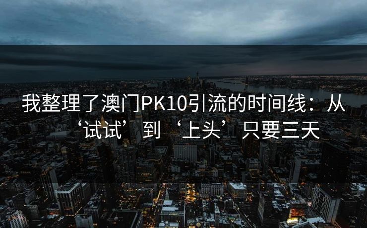 我整理了澳门PK10引流的时间线:从‘试试’到‘上头’只要三天 我整理了澳门PK10引流的时间线:从‘试试’到‘上头’只要三天