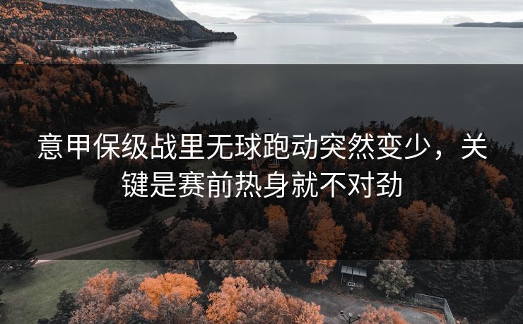 意甲保级战里无球跑动突然变少，关键是赛前热身就不对劲