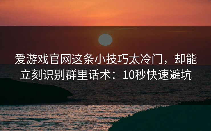 爱游戏官网这条小技巧太冷门,却能立刻识别群里话术:10秒快速避坑 爱游戏官网这条小技巧太冷门,却能立刻识别群里话术:10秒快速避坑