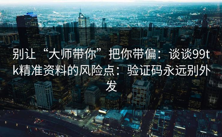别让“大师带你”把你带偏：谈谈99tk精准资料的风险点：验证码永远别外发