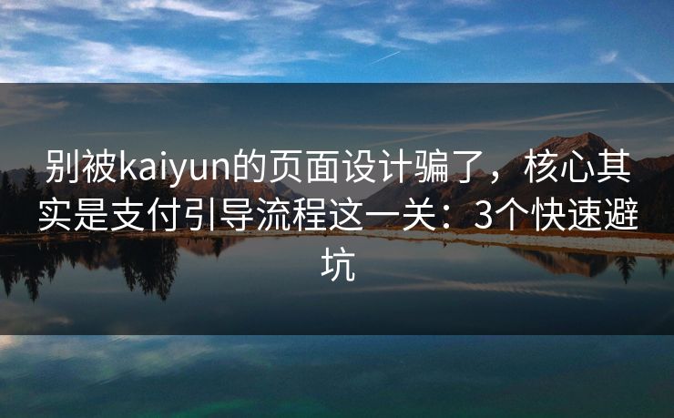 别被kaiyun的页面设计骗了，核心其实是支付引导流程这一关：3个快速避坑