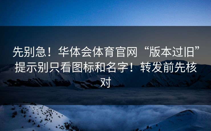 先别急！华体会体育官网“版本过旧”提示别只看图标和名字！转发前先核对