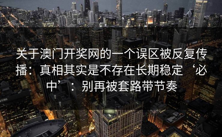 关于澳门开奖网的一个误区被反复传播：真相其实是不存在长期稳定‘必中’：别再被套路带节奏