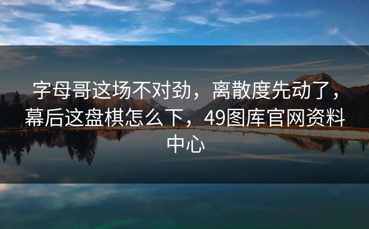 字母哥这场不对劲，离散度先动了，幕后这盘棋怎么下，49图库官网资料中心