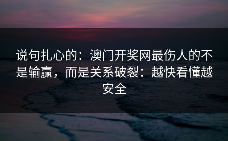 说句扎心的：澳门开奖网最伤人的不是输赢，而是关系破裂：越快看懂越安全