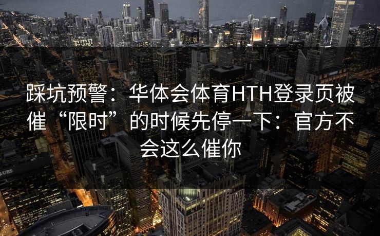 踩坑预警：华体会体育HTH登录页被催“限时”的时候先停一下：官方不会这么催你
