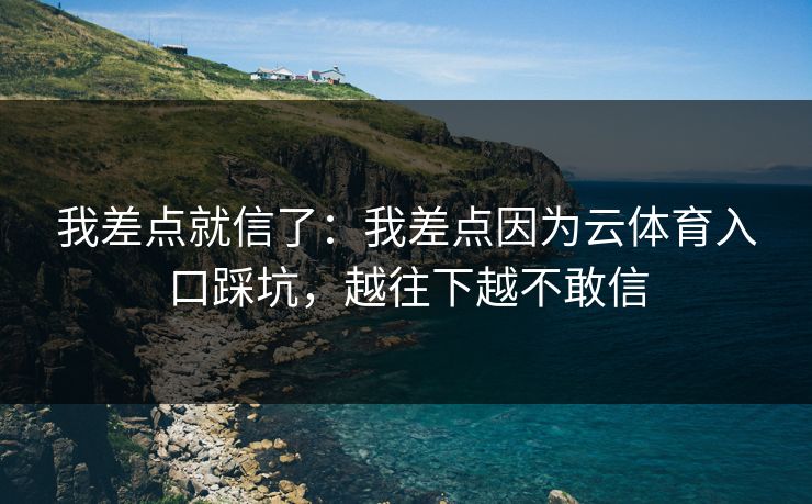 我差点就信了：我差点因为云体育入口踩坑，越往下越不敢信