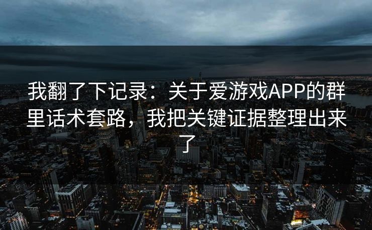 我翻了下记录：关于爱游戏APP的群里话术套路，我把关键证据整理出来了