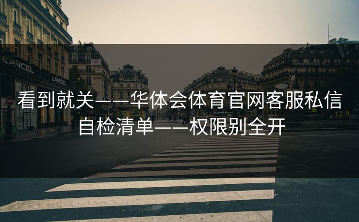 看到就关——华体会体育官网客服私信自检清单——权限别全开