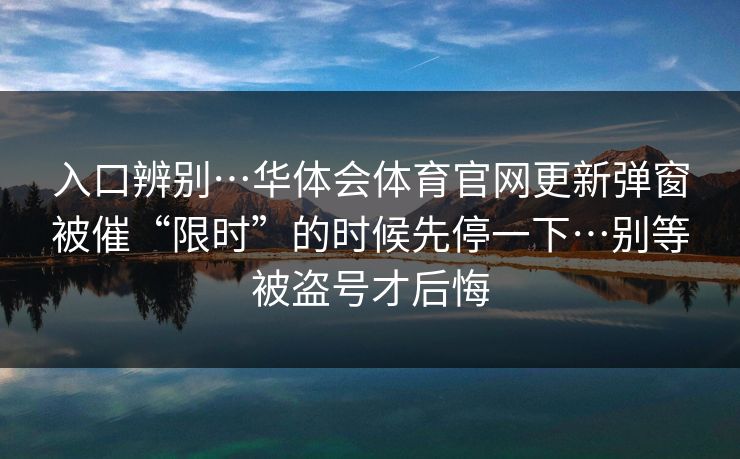 入口辨别…华体会体育官网更新弹窗被催“限时”的时候先停一下…别等被盗号才后悔