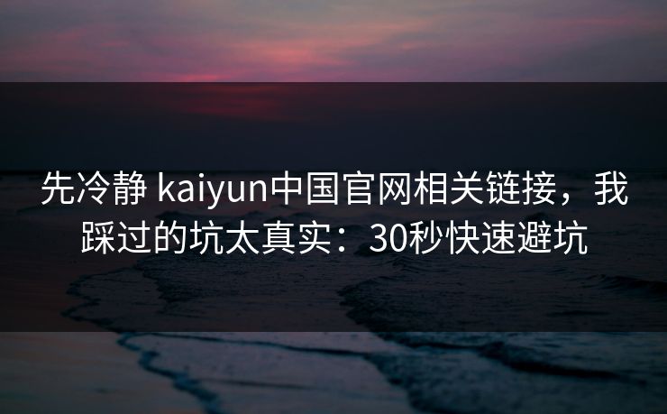 先冷静 kaiyun中国官网相关链接，我踩过的坑太真实：30秒快速避坑
