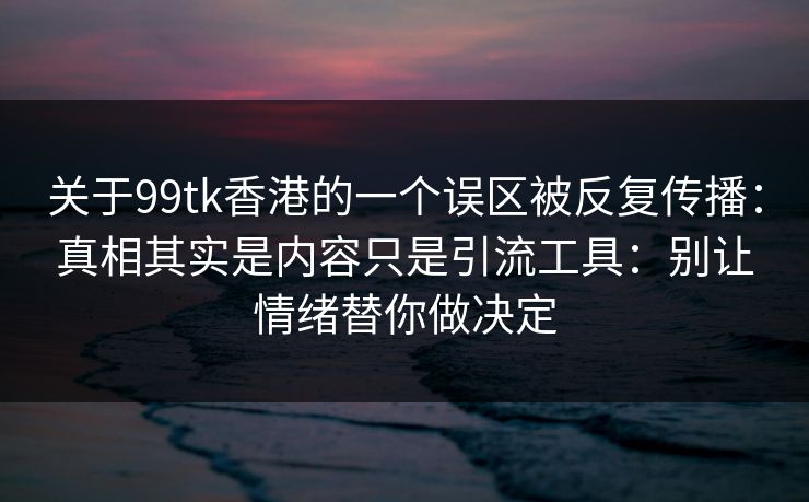关于99tk香港的一个误区被反复传播：真相其实是内容只是引流工具：别让情绪替你做决定