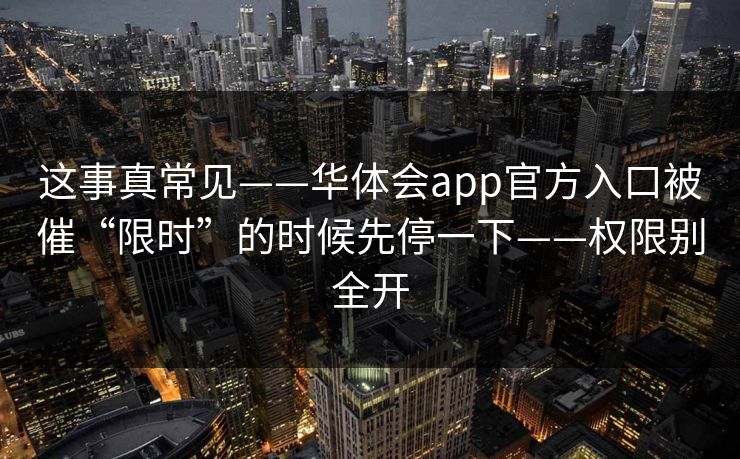 这事真常见——华体会app官方入口被催“限时”的时候先停一下——权限别全开