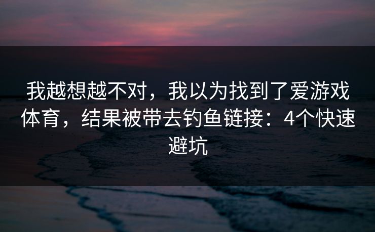 我越想越不对，我以为找到了爱游戏体育，结果被带去钓鱼链接：4个快速避坑