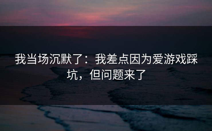 我当场沉默了：我差点因为爱游戏踩坑，但问题来了