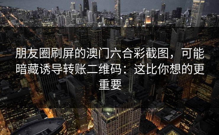朋友圈刷屏的澳门六合彩截图，可能暗藏诱导转账二维码：这比你想的更重要