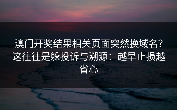 澳门开奖结果相关页面突然换域名？这往往是躲投诉与溯源：越早止损越省心