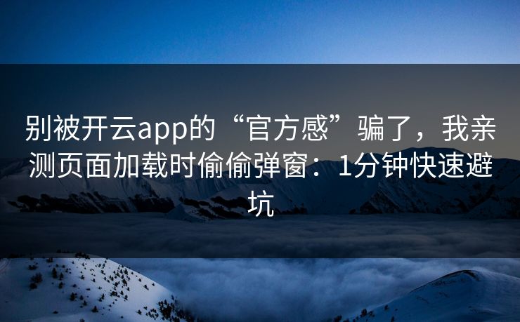 别被开云app的“官方感”骗了，我亲测页面加载时偷偷弹窗：1分钟快速避坑