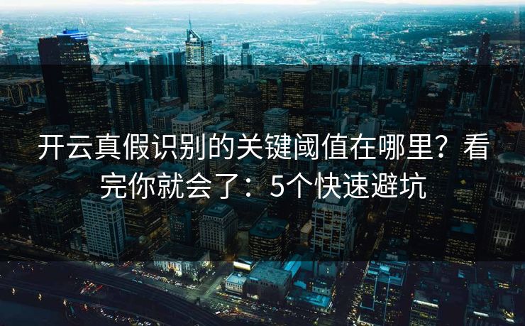 开云真假识别的关键阈值在哪里？看完你就会了：5个快速避坑