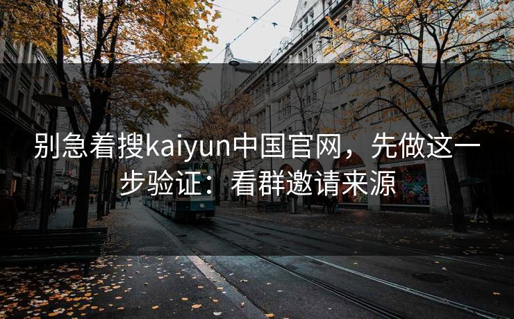 别急着搜kaiyun中国官网，先做这一步验证：看群邀请来源