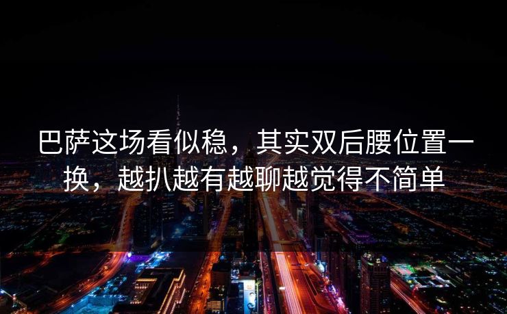 巴萨这场看似稳，其实双后腰位置一换，越扒越有越聊越觉得不简单