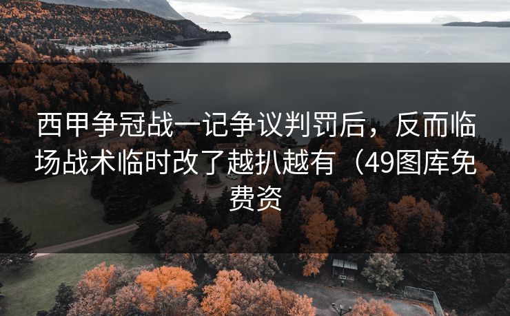 西甲争冠战一记争议判罚后，反而临场战术临时改了越扒越有（49图库免费资