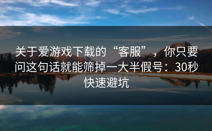 关于爱游戏下载的“客服”，你只要问这句话就能筛掉一大半假号：30秒快速避坑