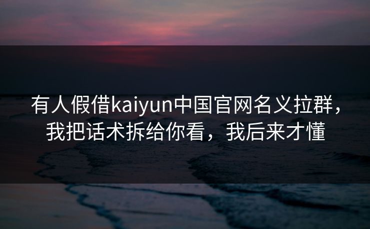 有人假借kaiyun中国官网名义拉群，我把话术拆给你看，我后来才懂