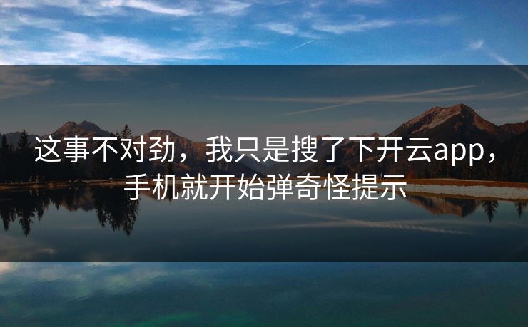 这事不对劲，我只是搜了下开云app，手机就开始弹奇怪提示