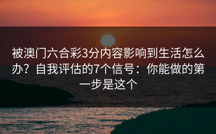 被澳门六合彩3分内容影响到生活怎么办？自我评估的7个信号：你能做的第一步是这个