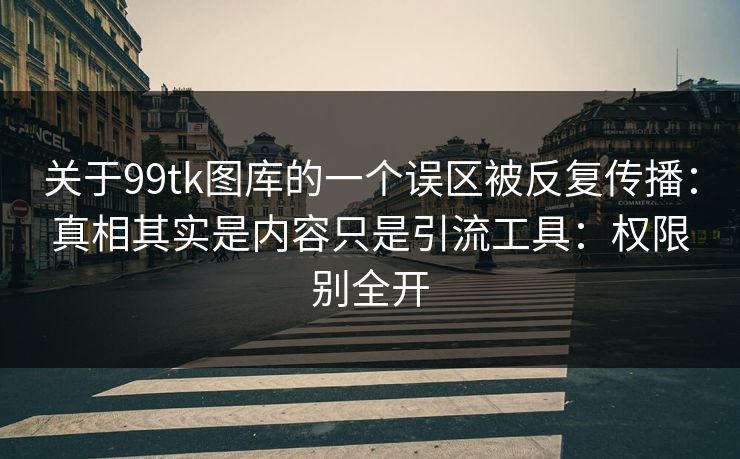 关于99tk图库的一个误区被反复传播：真相其实是内容只是引流工具：权限别全开