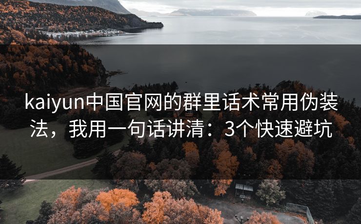 kaiyun中国官网的群里话术常用伪装法，我用一句话讲清：3个快速避坑