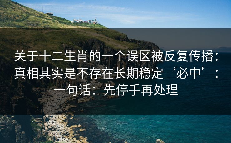 关于十二生肖的一个误区被反复传播：真相其实是不存在长期稳定‘必中’：一句话：先停手再处理