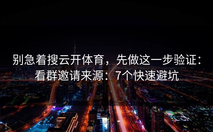 别急着搜云开体育，先做这一步验证：看群邀请来源：7个快速避坑