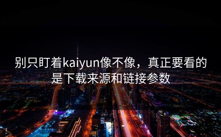 别只盯着kaiyun像不像，真正要看的是下载来源和链接参数