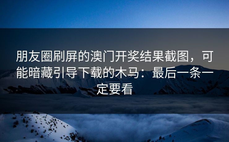 朋友圈刷屏的澳门开奖结果截图，可能暗藏引导下载的木马：最后一条一定要看